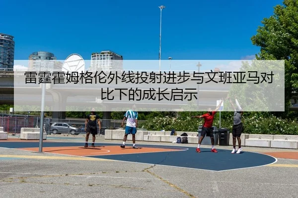 雷霆霍姆格伦外线投射进步与文班亚马对比下的成长启示 | kaiyun