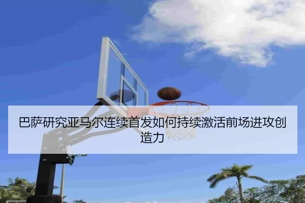 巴萨研究亚马尔连续首发如何持续激活前场进攻创造力 | kaiyun