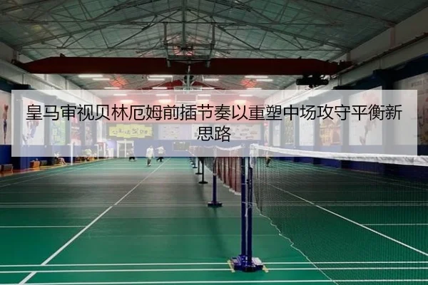 皇马审视贝林厄姆前插节奏以重塑中场攻守平衡新思路（kaiyun）