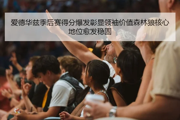 爱德华兹季后赛得分爆发彰显领袖价值森林狼核心地位愈发稳固 | kaiyun
