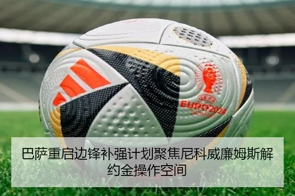 巴萨重启边锋补强计划聚焦尼科威廉姆斯解约金操作空间