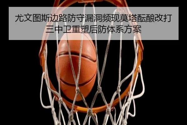 尤文图斯边路防守漏洞频现莫塔酝酿改打三中卫重塑后防体系方案 | kaiyun