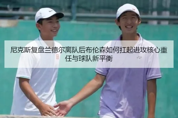 尼克斯复盘兰德尔离队后布伦森如何扛起进攻核心重任与球队新平衡 | kaiyun